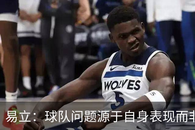 易立：球队问题源于自身表现而非对手实力